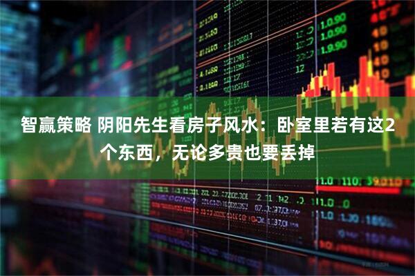 智赢策略 阴阳先生看房子风水：卧室里若有这2个东西，无论多贵也要丢掉