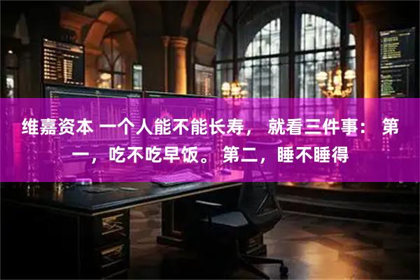 维嘉资本 一个人能不能长寿， 就看三件事： 第一，吃不吃早饭。 第二，睡不睡得