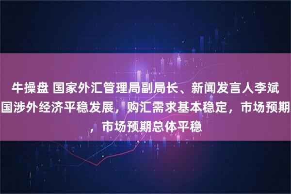 牛操盘 国家外汇管理局副局长、新闻发言人李斌：当前我国涉外经济平稳发展，购汇需求基本稳定，市场预期总体平稳