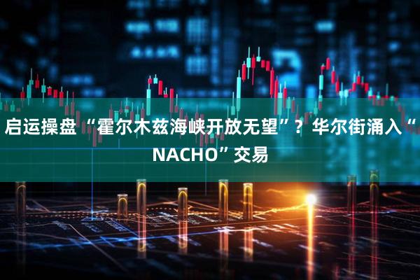 启运操盘 “霍尔木兹海峡开放无望”？华尔街涌入“NACHO”交易