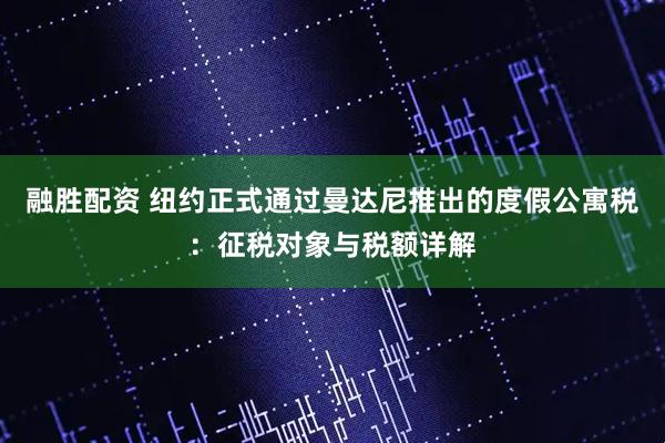 融胜配资 纽约正式通过曼达尼推出的度假公寓税：征税对象与税额详解
