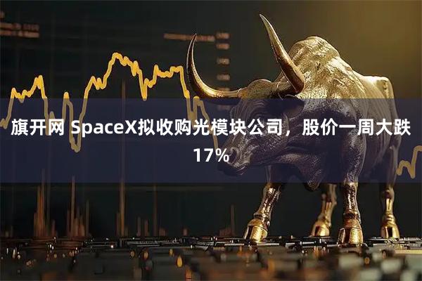 旗开网 SpaceX拟收购光模块公司，股价一周大跌17%