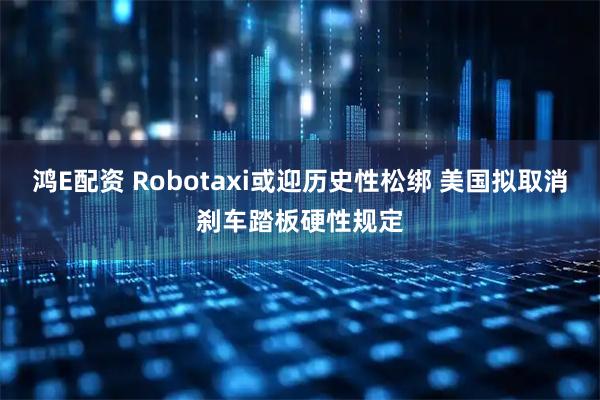 鸿E配资 Robotaxi或迎历史性松绑 美国拟取消刹车踏板硬性规定