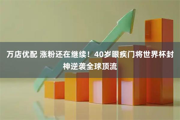 万店优配 涨粉还在继续！40岁眼疾门将世界杯封神逆袭全球顶流