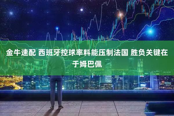 金牛速配 西班牙控球率料能压制法国 胜负关键在于姆巴佩