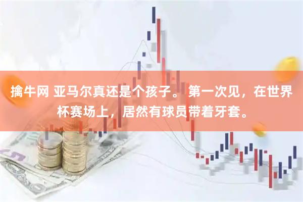 擒牛网 亚马尔真还是个孩子。 第一次见，在世界杯赛场上，居然有球员带着牙套。