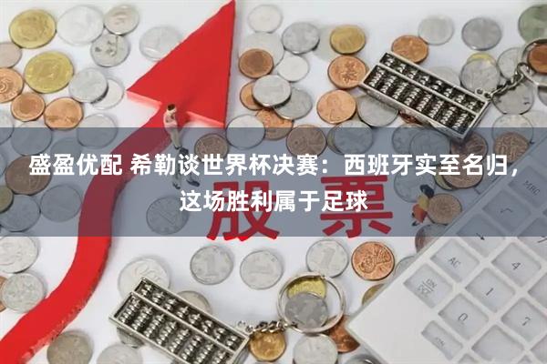 盛盈优配 希勒谈世界杯决赛：西班牙实至名归，这场胜利属于足球