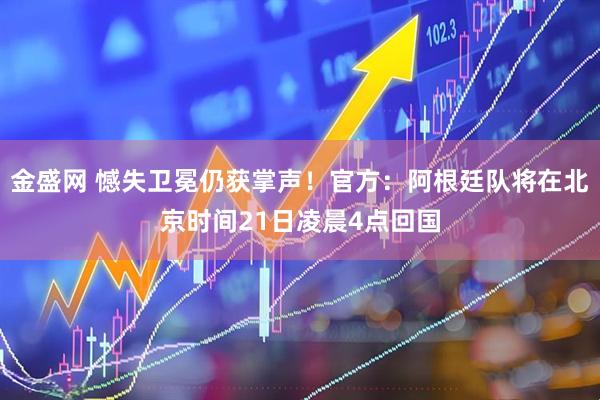 金盛网 憾失卫冕仍获掌声！官方：阿根廷队将在北京时间21日凌晨4点回国