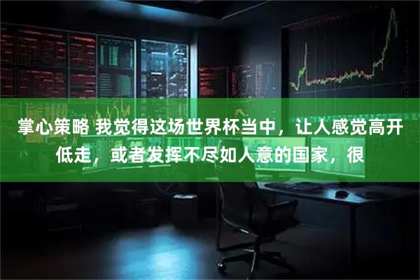 掌心策略 我觉得这场世界杯当中，让人感觉高开低走，或者发挥不尽如人意的国家，很