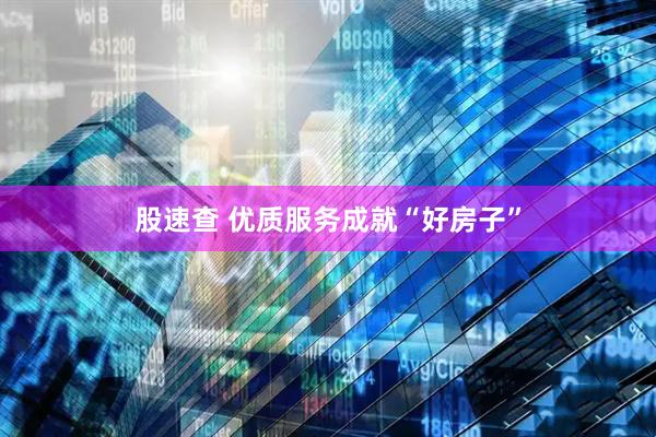 股速查 优质服务成就“好房子”