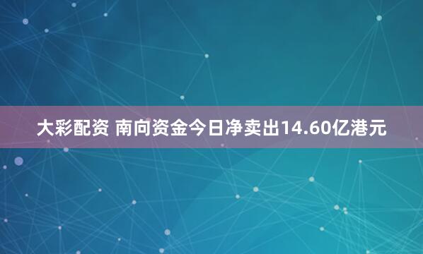 大彩配资 南向资金今日净卖出14.60亿港元