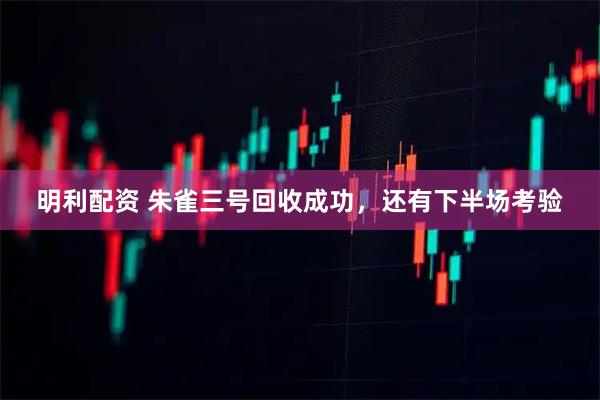 明利配资 朱雀三号回收成功，还有下半场考验