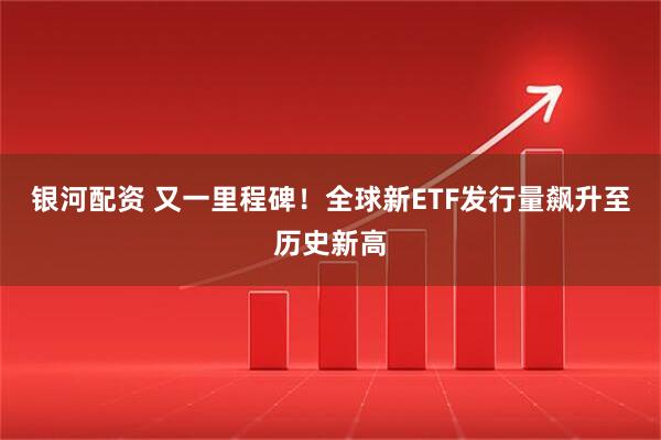 银河配资 又一里程碑！全球新ETF发行量飙升至历史新高