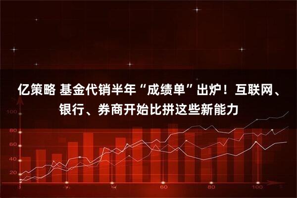 亿策略 基金代销半年“成绩单”出炉！互联网、银行、券商开始比拼这些新能力